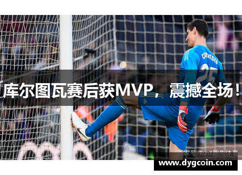 库尔图瓦赛后获MVP，震撼全场！